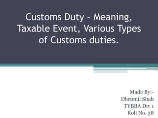 Customs Duty – Meaning,
Taxable Event, Various Types
of Customs duties.
Made By:-
Dhrumil Shah
TYBBA Div 1
Roll No. 38
 
