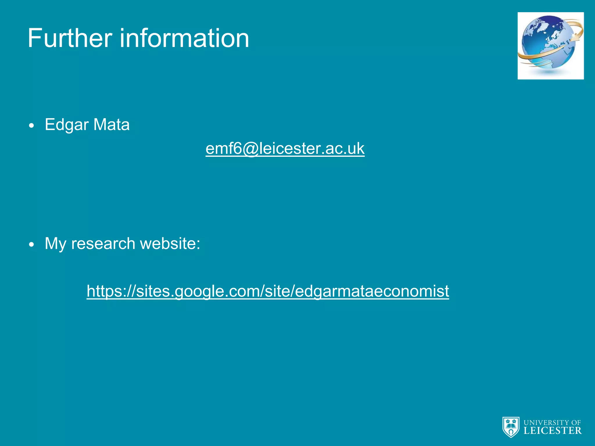 Further information
• Edgar Mata
emf6@leicester.ac.uk
• My research website:
https://sites.google.com/site/edgarmataeconomist
 