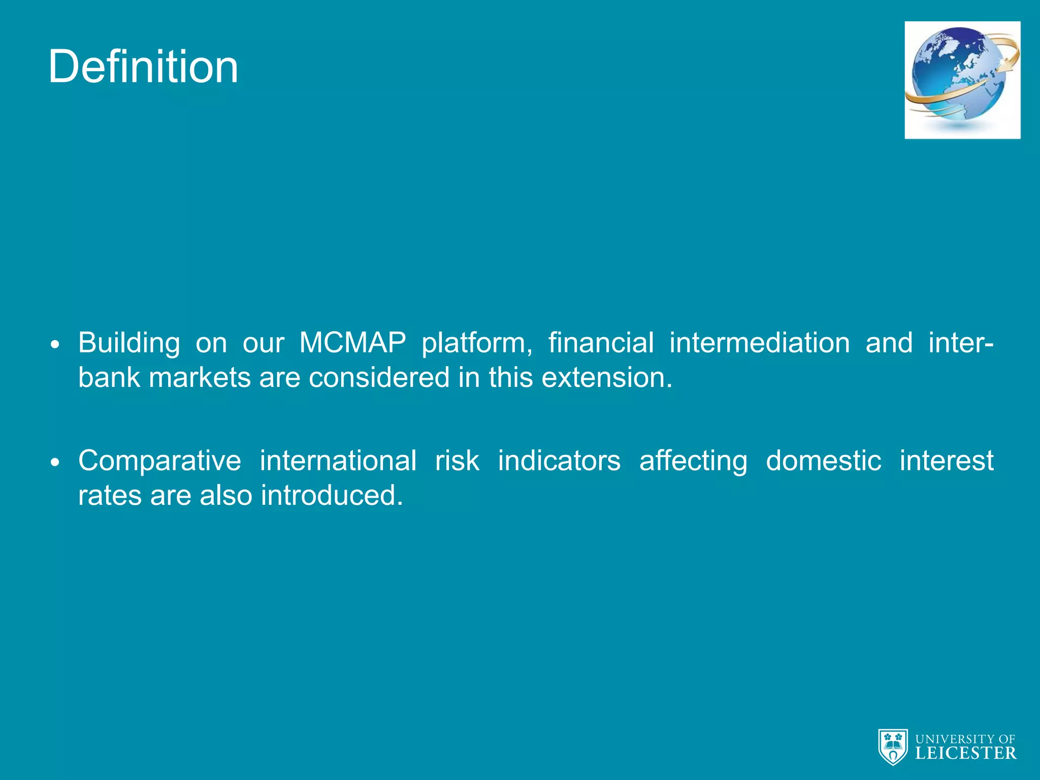 Definition
• Building on our MCMAP platform, financial intermediation and inter-
bank markets are considered in this extension.
• Comparative international risk indicators affecting domestic interest
rates are also introduced.
 