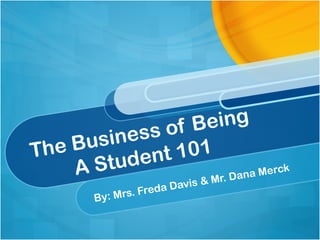 The Business of Being
A Student 101
By: Mrs. Freda Davis & Mr. Dana Merck
 