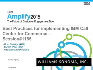 © 2015 IBM Corporation
#ibmamplify
Best Practices for implementing IBM Call
Center for Commerce –
Session#1185
-Guru Samaga (WSI)
-Suresh Pillai (IBM)
-Vadi Ramamurthy (IBM)
• Email triggers
• Exception
WILLIAMS-SONOMA, INC.
 