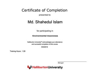 Certificate of Completion
Md. Shahedul Islam
presented to
Environmental Awareness
for participating in
5/5/2014
Training Hours : 1:00
Halliburton University™ acknowledges your attendance
and successful completion of this course.
Manager
 