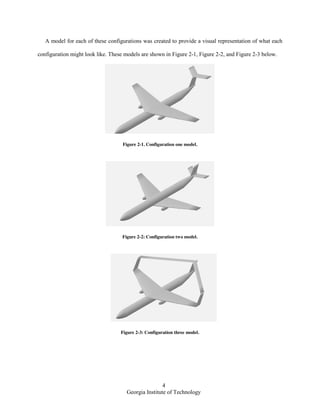 4
Georgia Institute of Technology
A model for each of these configurations was created to provide a visual representation of what each
configuration might look like. These models are shown in Figure 2-1, Figure 2-2, and Figure 2-3 below.
Figure 2-1. Configuration one model.
Figure 2-2: Configuration two model.
Figure 2-3: Configuration three model.
 