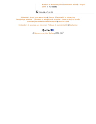 Audition du Ministère par la Commission Nicolet - Verglas
1998 (5 mai 1998)
2006-02-17 14:20
Ministère | Alcool, courses et jeux | Coroner | Criminalité et prévention
Déontologie policière | Détention et réinsertion | Incendie | Police et sécurité privée
Sciences judiciaires et médecine légale | Sécurité civile
Déclaration de services aux citoyens | Politique de confidentialité | Réalisation
© Gouvernement du Québec, 1996-2007
 