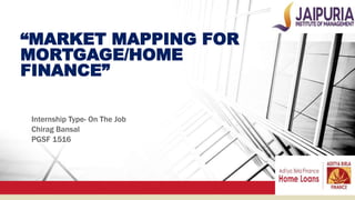 “MARKET MAPPING FOR
MORTGAGE/HOME
FINANCE”
Internship Type- On The Job
Chirag Bansal
PGSF 1516
 