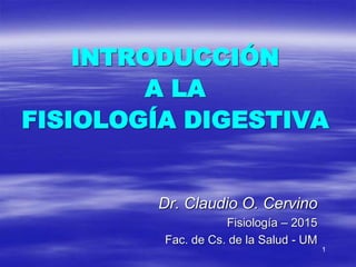 1
INTRODUCCIÓN
A LA
FISIOLOGÍA DIGESTIVA
Dr. Claudio O. Cervino
Fisiología – 2015
Fac. de Cs. de la Salud - UM
 