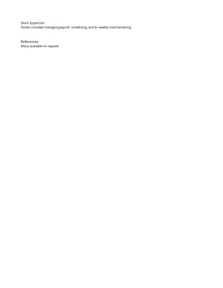 Stock Supervisor
Duties included managing payroll, scheduling, and bi-weekly merchandising.
References:
Many available on request.
 