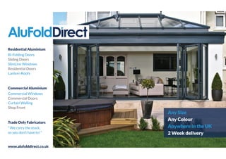 Residential Aluminium
Bi-Folding Doors
Sliding Doors
SlimLine Windows
Residential Doors
Lantern Roofs
Commercial Aluminium
Commercial Windows
Commercial Doors
Curtain Walling
Shop Front
Trade Only Fabricators
“ We carry the stock,
so you don’t have to! “
www.alufolddirect.co.uk
Any Size
Any Colour
Anywhere in the UK
2 Week delivery
 