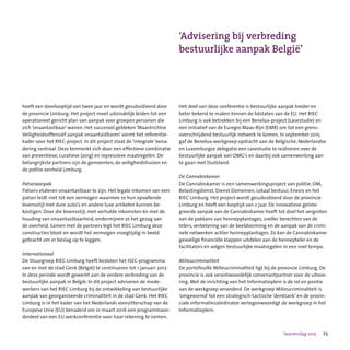 23Jaarverslag 2015
heeft een doorlooptijd van twee jaar en wordt gesubsidieerd door
de provincie Limburg. Het project moet uiteindelijk leiden tot een
operationeel gericht plan van aanpak voor groepen personen die
zich ‘onaantastbaar’ wanen. Het succesvol gebleken ‘Maastrichtse
Veiligheidsoffensief aanpak onaantastbaren’ vormt het referentie-
kader voor het RIEC-project. In dit project staat de ‘integrale’ bena-
dering centraal. Deze kenmerkt zich door een effectieve combinatie
van preventieve, curatieve (zorg) en repressieve maatregelen. De
belangrijkste partners zijn de gemeenten, de veiligheidshuizen en
de politie eenheid Limburg.
Patseraanpak
Patsers etaleren onaantastbaar te zijn. Het legale inkomen van een
patser leidt niet tot een vermogen waarmee ze hun opvallende
levensstijl met dure auto’s en andere luxe artikelen kunnen be-
kostigen. Door die levensstijl, met verhulde inkomsten én met de
houding van onaantastbaarheid, ondermijnen ze het gezag van
de overheid. Samen met de partners legt het RIEC Limburg deze
constructies bloot en wordt het vermogen vroegtijdig in beeld
gebracht om er beslag op te leggen.
Internationaal
De Stuurgroep RIEC Limburg heeft besloten het ISEC-programma
van en met de stad Genk (België) te continueren tot 1 januari 2017.
In deze periode wordt gewerkt aan de verdere verbreding van de
bestuurlijke aanpak in België. In dit project adviseren de mede-
werkers van het RIEC Limburg bij de ontwikkeling van bestuurlijke
aanpak van georganiseerde criminaliteit in de stad Genk. Het RIEC
Limburg is in het kader van het Nederlands voorzitterschap van de
Europese Unie (EU) benaderd om in maart 2016 een programmaon-
derdeel van een EU werkconferentie voor haar rekening te nemen.
Het doel van deze conferentie is bestuurlijke aanpak breder en
beter bekend te maken binnen de lidstaten van de EU. Het RIEC
Limburg is ook betrokken bij een Benelux-project (casestudie) en
een initiatief van de Euregio Maas-Rijn (EMR) om tot een grens-
overschrijdend bestuurlijk netwerk te komen. In september 2015
gaf de Benelux-werkgroep opdracht aan de Belgische, Nederlandse
en Luxemburgse delegatie een casestudie te realiseren over de
bestuurlijke aanpak van OMG’s en daarbij ook samenwerking aan
te gaan met Duitsland.
De Cannabiskamer
De Cannabiskamer is een samenwerkingsproject van politie, OM,
Belastingdienst, Dienst Domeinen, Lokaal bestuur, Enexis en het
RIEC Limburg. Het project wordt gesubsidieerd door de provincie
Limburg en heeft een looptijd van 2 jaar. De innovatieve geïnte-
greerde aanpak van de Cannabiskamer heeft tot doel het vergroten
van de pakkans van hennepplantages, sneller berechten van de
telers, verbetering van de beeldvorming en de aanpak van de crimi-
nele netwerken achter hennepplantages. Zo kan de Cannabiskamer
gevoelige financiële klappen uitdelen aan de hennepteler en de
facilitators en volgen bestuurlijke maatregelen in een snel tempo.
Milieucriminaliteit
De portefeuille Milieucriminaliteit ligt bij de provincie Limburg. De
provincie is ook verantwoordelijk convenantpartner voor de uitvoe-
ring. Met de inrichting van het Informatieplein is de rol en positie
van de werkgroep veranderd. De werkgroep Milieucriminaliteit is
‘omgevormd’ tot een strategisch-tactische ‘denktank’ en de provin-
ciale informatiecoördinator vertegenwoordigt de werkgroep in het
Informatieplein.
‘Advisering bij verbreding
bestuurlijke aanpak België’
 