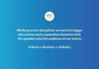 Working across disciplines we want to trigger
discussions and cooperation between both
the speakers and the audience of our events
Science + Business + Industry
 