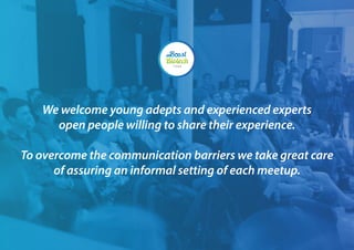 We welcome young adepts and experienced experts
open people willing to share their experience.
To overcome the communication barriers we take great care
of assuring an informal setting of each meetup.
 