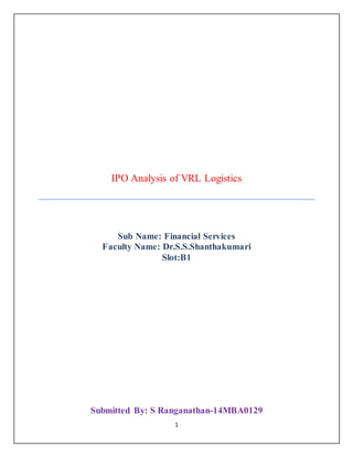 1
IPO Analysis of VRL Logistics
Sub Name: Financial Services
Faculty Name: Dr.S.S.Shanthakumari
Slot:B1
Submitted By: S Ranganathan-14MBA0129
 
