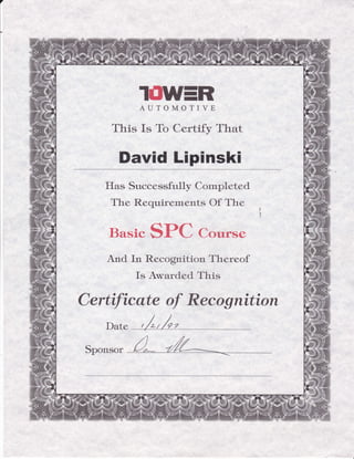 IOW=RAUTOMOTIVE
This Is To Certify That
David Lipinski
IIas Successfully Cornpl eted
The Requirernertts Of The
Basic SPC Course
And In Recognition Thereof
Is Award.ed This
Certificate of Recognition
Date
Sponsor
 
