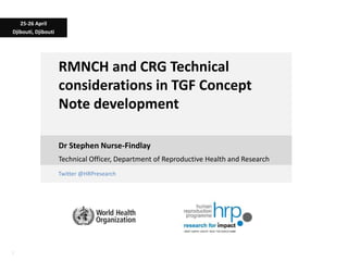 11
Twitter @HRPresearch
RMNCH and CRG Technical
considerations in TGF Concept
Note development
Dr Stephen Nurse-Findlay
25-26 April
Djibouti, Djibouti
Technical Officer, Department of Reproductive Health and Research
 