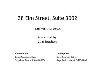 38 Elm Street, Suite 3002 Offered At:$359,900 Presented by: Cain Brothers  Andrew Cain Sales Representative,  Sage Real Estate, 416-483-8000 Lowrey Cain Sales Representative,  Sage Real Estate, 416-483-8000 