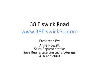 38 Elswick Road
www.38ElswickRd.com
Presented By:
Anne Howatt
Sales Representative
Sage Real Estate Limited Brokerage
416.483.8000
 