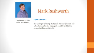 Mark Rushworth
Manchester & Leeds
based SEO Maverick.
Expert’s Answer :
Use sparingly for things that count like new products and
sales. Personalise the message if possible and tie into
personalized content on site.
 