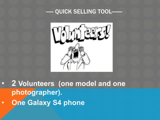 ----- QUICK SELLING TOOL-------
• 2 Volunteers (one model and one
photographer).
• One Galaxy S4 phone
 