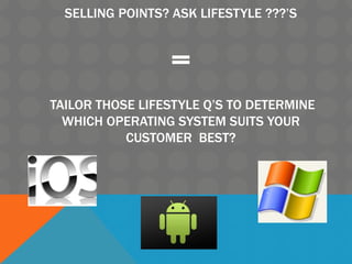 SELLING POINTS? ASK LIFESTYLE ???’S
=
TAILOR THOSE LIFESTYLE Q’S TO DETERMINE
WHICH OPERATING SYSTEM SUITS YOUR
CUSTOMER BEST?
 