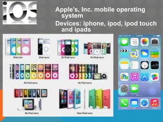 Apple’s, Inc. mobile operating
system
Devices: iphone, ipod, ipod touch
and ipads
 