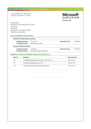 Last Activity Recorded : April 08, 2015
Microsoft Certification ID : 11852376
Hidhayathullah T
Old Num2/152, New Num2/590, mela veethi
Thirunaraiyur
Nachiar koil
kumbakonam, Tamil Nadu 612602 IN
hidhayathrazz@outlook.com
ACTIVE MICROSOFT CERTIFICATIONS:
Microsoft® Certified Solutions Associate
Certification Number : F257-2983 Achievement Date : 04/08/2015
Certification/Version : Windows Server 2012
Microsoft Certified Professional
Certification Number : F238-8138 Achievement Date : 03/24/2015
Certification/Version : Microsoft Certified Professional
MICROSOFT CERTIFICATION EXAMS COMPLETED SUCCESSFULLY :
Exam ID Description Date Completed
412 Configuring Advanced Windows Server 2012 Services Apr 08, 2015
411 Administering Windows Server 2012 Mar 26, 2015
410 Installing and Configuring Windows Server 2012 Mar 24, 2015
 