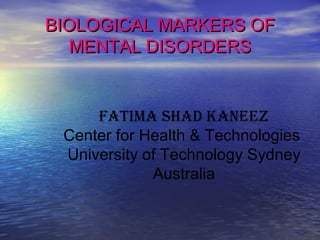 BIOLOGICAL MARKERS OFBIOLOGICAL MARKERS OF
MENTAL DISORDERSMENTAL DISORDERS
Fatima Shad Kaneez
Center for Health & Technologies
University of Technology Sydney
Australia
 