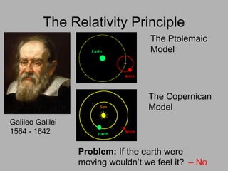The Relativity Principle
Galileo Galilei
1564 - 1642
Problem: If the earth were
moving wouldn’t we feel it? – No
The Copernican
Model
The Ptolemaic
Model
 