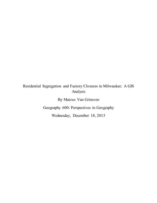 Residential Segregation and Factory Closures in Milwaukee: A GIS
Analysis
By Marcus Van Grinsven
Geography 600: Perspectives in Geography
Wednesday, December 18, 2013
 