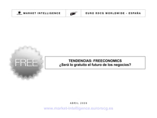 TENDENCIAS: FREECONOMICS ¿Será lo gratuito el futuro de los negocios? A B R I L  2 0 0 9 www.market-intelligence.eurorscg.es 