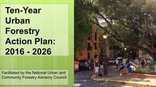 Facilitated by the National Urban and
Community Forestry Advisory Council
Ten-Year
Urban
Forestry
Action Plan:
2016 - 2026
 
