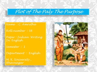 Plot of The Paly The Purpose
Name : C. Amrutha

Roll number : 38
Paper : Indian Writing
In English
Semester : 1
Department : English
M. K. University ,
Bhavnagar

 