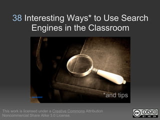 38 Interesting Ways* to Use Search 
          Engines in the Classroom




               by practicalowl                            *and tips

This work is licensed under a Creative Commons Attribution 
Noncommercial Share Alike 3.0 License.
 