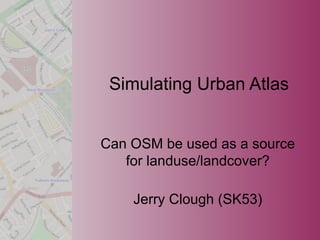Jerry Clough (SK53)
Simulating Urban Atlas
Can OSM be used as a source
for landuse/landcover?
 