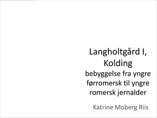 Langholtgård I,
    Kolding
bebyggelse fra yngre
førromersk til yngre
 romersk jernalder
  Katrine Moberg Riis
 