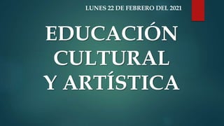 EDUCACIÓN
CULTURAL
Y ARTÍSTICA
LUNES 22 DE FEBRERO DEL 2021
 