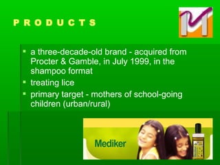  a three-decade-old brand - acquired from
Procter & Gamble, in July 1999, in the
shampoo format
 treating lice
 primary target - mothers of school-going
children (urban/rural)
P R O D U C T S
 