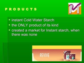  instant Cold Water Starchinstant Cold Water Starch
 the ONLY product of its kindthe ONLY product of its kind
 created a market for Instant starch, whencreated a market for Instant starch, when
there was nonethere was none
P R O D U C T S
 