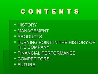 C O N T E N T SC O N T E N T S
 HISTORYHISTORY
 MANAGEMENTMANAGEMENT
 PRODUCTSPRODUCTS
 TURNING POINT IN THE HISTORY OFTURNING POINT IN THE HISTORY OF
THE COMPANYTHE COMPANY
 FINANCIAL PERFORMANCEFINANCIAL PERFORMANCE
 COMPETITORSCOMPETITORS
 FUTUREFUTURE
 