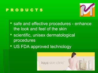  safe and effective procedures - enhance
the look and feel of the skin
 scientific, unisex dermatological
procedures
 US FDA approved technology
P R O D U C T S
 