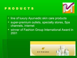  line of luxury Ayurvedic skin care products
 super-premium outlets, specialty stores, Spa
channels, internet
 winner of Fashion Group International Award in
2001
P R O D U C T S
 