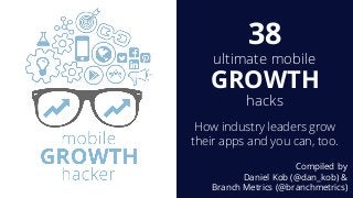 38
ultimate mobile
GROWTH
hacks
How industry leaders grow
their apps and you can, too.
Compiled by
Daniel Kob (@dan_kob) &
Branch Metrics (@branchmetrics)
 