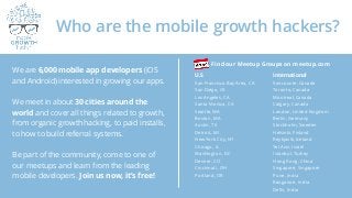 Who are the mobile growth hackers?
We are 6,000 mobile app developers (iOS
and Android) interested in growing our apps.
We...