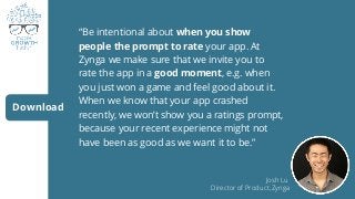 “Be intentional about when you show
people the prompt to rate your app. At
Zynga we make sure that we invite you to
rate t...