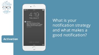 Activation
What is your
notification strategy
and what makes a
good notification?
 