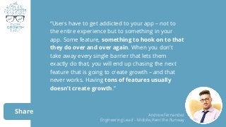 Share
“Users have to get addicted to your app – not to
the entire experience but to something in your
app. Some feature, s...