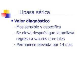 Lipasa sérica Valor diagnóstico - Mas sensible y especifica - Se eleva después que la amilasa regresa a valores normales - Permanece elevada por 14 días 