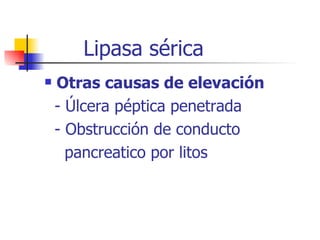 Lipasa sérica Otras causas de elevación - Úlcera péptica penetrada - Obstrucción de conducto pancreatico por litos 