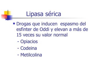 Lipasa sérica Drogas que inducen  espasmo del esfinter de Oddi y elevan a más de 15 veces su valor normal - Opiacios - Codeina - Metilcolina 