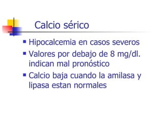 Calcio sérico Hipocalcemia en casos severos Valores por debajo de 8 mg/dl. indican mal pronóstico Calcio baja cuando la amilasa y lipasa estan normales 