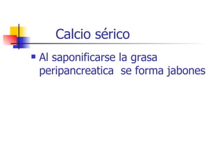 Calcio sérico Al saponificarse la grasa peripancreatica  se forma jabones 